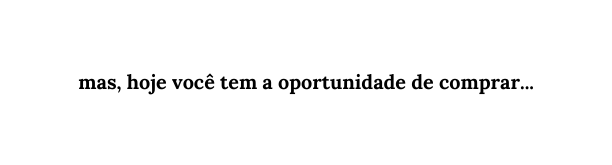 mas hoje você tem a oportunidade de comprar